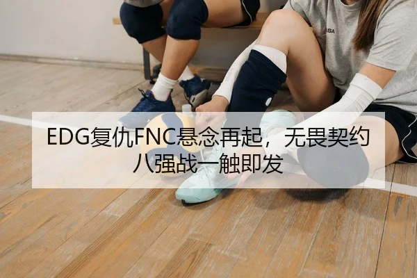 EDG复仇FNC悬念再起，无畏契约八强战一触即发